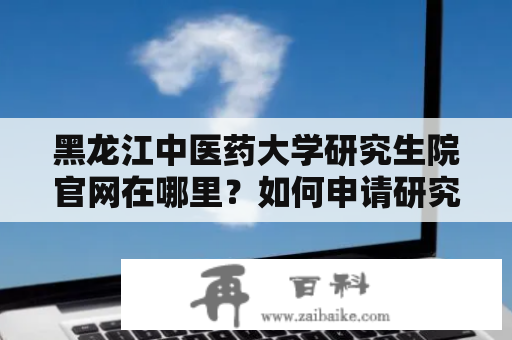 黑龙江中医药大学研究生院官网在哪里？如何申请研究生院？