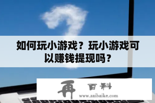 如何玩小游戏？玩小游戏可以赚钱提现吗？