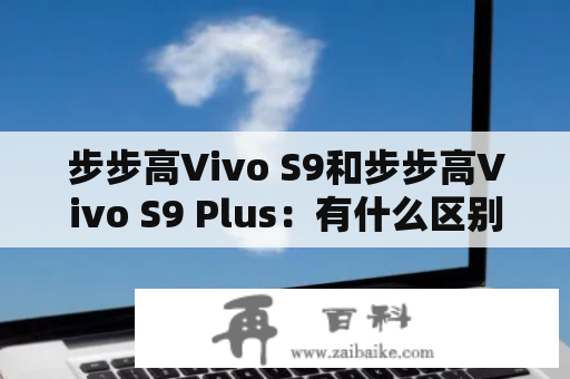 步步高Vivo S9和步步高Vivo S9 Plus：有什么区别和优缺点？