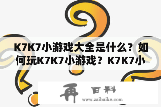 K7K7小游戏大全是什么？如何玩K7K7小游戏？K7K7小游戏有哪些好玩的游戏？