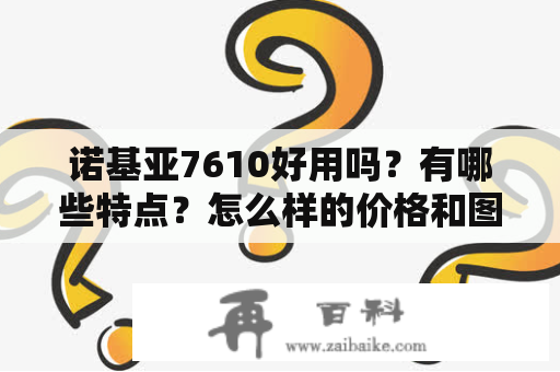 诺基亚7610好用吗？有哪些特点？怎么样的价格和图片？诺基亚7610的特点