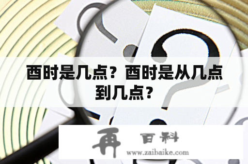 酉时是几点？酉时是从几点到几点？