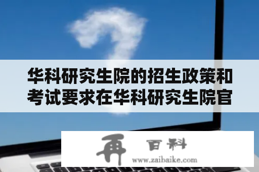 华科研究生院的招生政策和考试要求在华科研究生院官网上能找到吗？