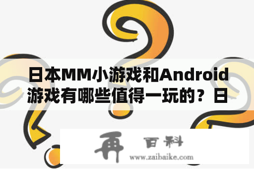 日本MM小游戏和Android游戏有哪些值得一玩的？日本MM小游戏日本MM小游戏是指由日本开发商开发的美少女类小游戏，以萌系风格为主。这些小游戏通常有简单的操作方式和迷人的画面，充满了可爱的角色，让玩家在游戏中能够感受到温馨和快乐。其中，最受欢迎的便是像《恋爱与制作人》、《偶像大师》、《少女前线》等类型的游戏。这些小游戏既有剧情和养成元素，同时也能让玩家感受到成就感和快乐，是一种非常适合休闲娱乐的小游戏。