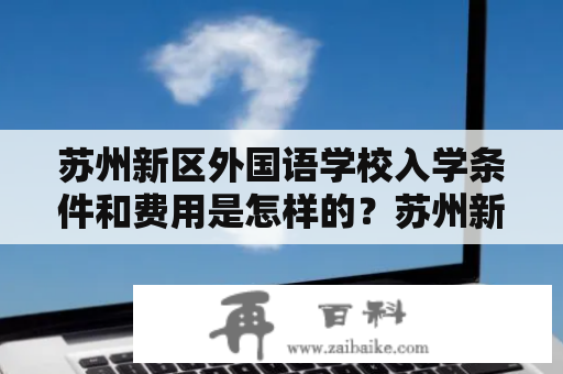 苏州新区外国语学校入学条件和费用是怎样的？苏州新区外国语学校入学条件和费用