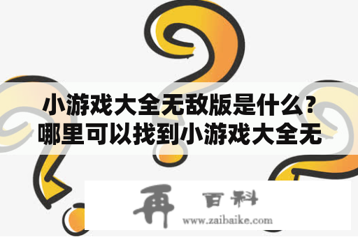 小游戏大全无敌版是什么？哪里可以找到小游戏大全无敌版？