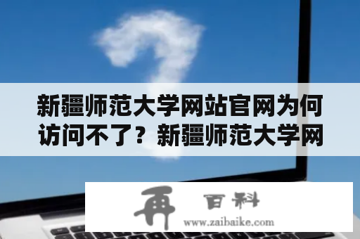 新疆师范大学网站官网为何访问不了？新疆师范大学网站新疆师范大学网站官网