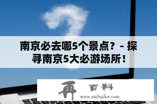 南京必去哪5个景点？- 探寻南京5大必游场所！