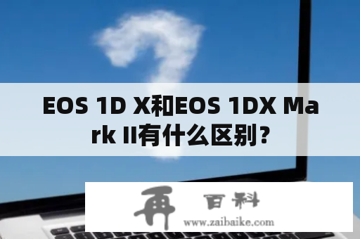 EOS 1D X和EOS 1DX Mark II有什么区别？