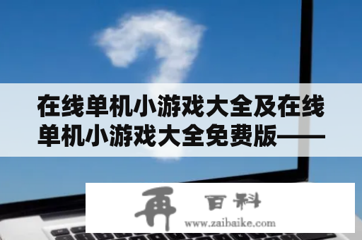 在线单机小游戏大全及在线单机小游戏大全免费版——哪里可以找到这样的游戏资源？