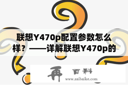 联想Y470p配置参数怎么样？——详解联想Y470p的硬件和软件配置