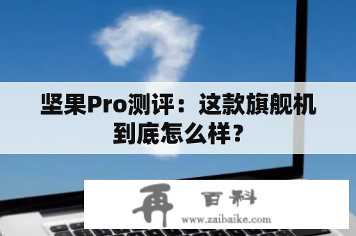 坚果Pro测评：这款旗舰机到底怎么样？