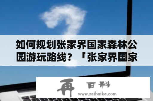 如何规划张家界国家森林公园游玩路线？「张家界国家森林公园攻略」