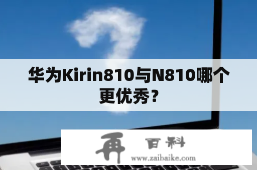 华为Kirin810与N810哪个更优秀？