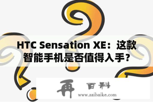 HTC Sensation XE：这款智能手机是否值得入手？