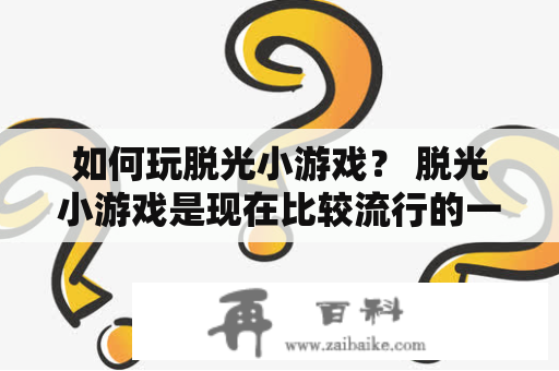 如何玩脱光小游戏？ 脱光小游戏是现在比较流行的一种小游戏，游戏规则很简单，就是通过玩家的操作，把对手的衣服脱光，赢得比赛。如果你想玩这种游戏，可能需要注意以下几点。