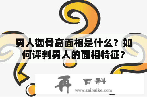 男人颧骨高面相是什么？如何评判男人的面相特征？