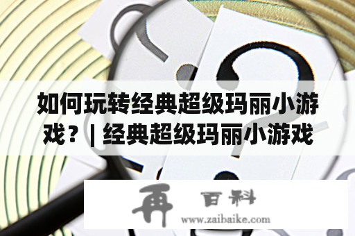 如何玩转经典超级玛丽小游戏？| 经典超级玛丽小游戏攻略