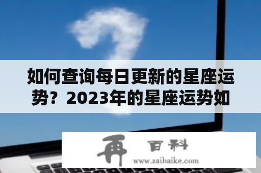 如何查询每日更新的星座运势？2023年的星座运势如何预测？