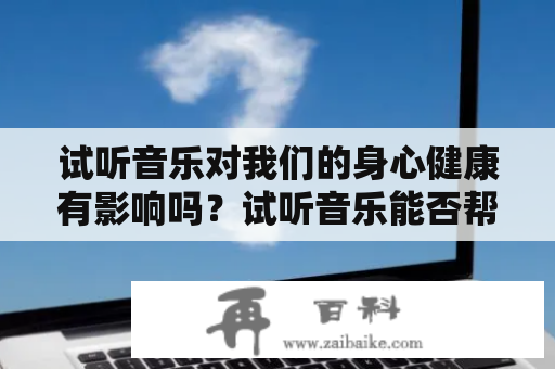 试听音乐对我们的身心健康有影响吗？试听音乐能否帮助我们清除压力？