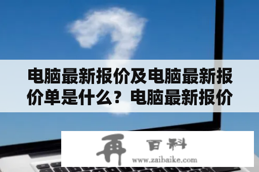 电脑最新报价及电脑最新报价单是什么？电脑最新报价是指目前市场上最新的电脑产品价格，包括笔记本电脑、台式电脑、一体机等多种类型的电脑。而电脑最新报价单则是一份包含上述电脑产品型号、配置及价格的清单。