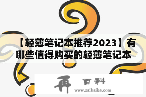 【轻薄笔记本推荐2023】有哪些值得购买的轻薄笔记本？如何选择合适的轻薄笔记本？