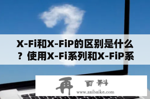 X-Fi和X-FiP的区别是什么？使用X-Fi系列和X-FiP系列的优缺点比较？