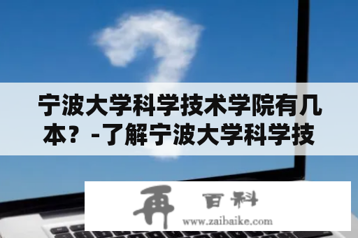 宁波大学科学技术学院有几本？-了解宁波大学科学技术学院的相关信息