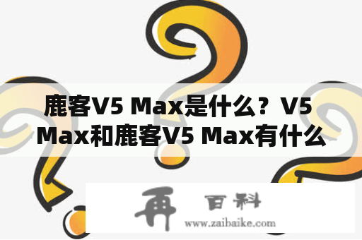 鹿客V5 Max是什么？V5 Max和鹿客V5 Max有什么区别？