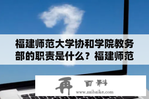 福建师范大学协和学院教务部的职责是什么？福建师范大学协和学院教务部网站如何使用？