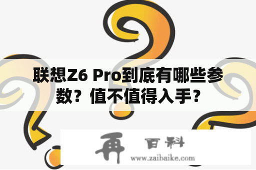 联想Z6 Pro到底有哪些参数？值不值得入手？