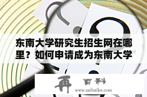 东南大学研究生招生网在哪里？如何申请成为东南大学的研究生？