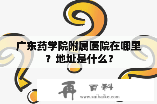 广东药学院附属医院在哪里？地址是什么？