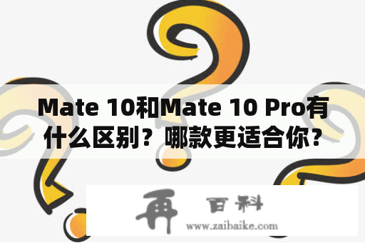 Mate 10和Mate 10 Pro有什么区别？哪款更适合你？