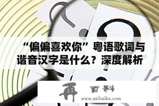 “偏偏喜欢你”粤语歌词与谐音汉字是什么？深度解析这首经典歌曲！