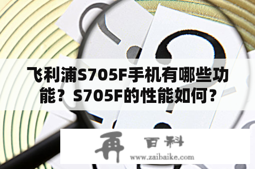 飞利浦S705F手机有哪些功能？S705F的性能如何？