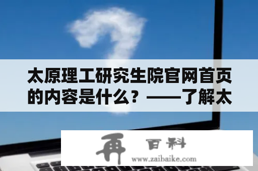 太原理工研究生院官网首页的内容是什么？——了解太原理工研究生院官网首页