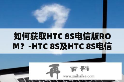 如何获取HTC 8S电信版ROM？-HTC 8S及HTC 8S电信版ROM