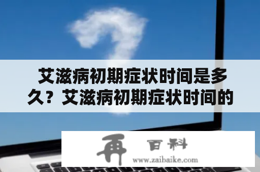  艾滋病初期症状时间是多久？艾滋病初期症状时间的先后顺序是怎样的？