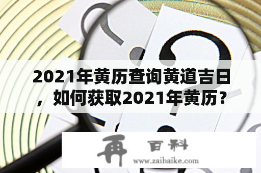 2021年黄历查询黄道吉日，如何获取2021年黄历？