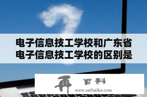 电子信息技工学校和广东省电子信息技工学校的区别是什么？