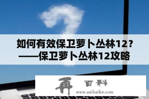 如何有效保卫萝卜丛林12？——保卫萝卜丛林12攻略及攻略图文详解