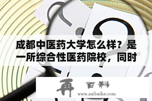 成都中医药大学怎么样？是一所综合性医药院校，同时也是四川省重点支持高校之一。该校坐落在成都市成华区，占地面积逾300亩，环境宜人，设施齐全，教学设备先进。