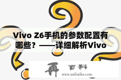 Vivo Z6手机的参数配置有哪些？——详细解析Vivo Z6手机的硬件和软件性能