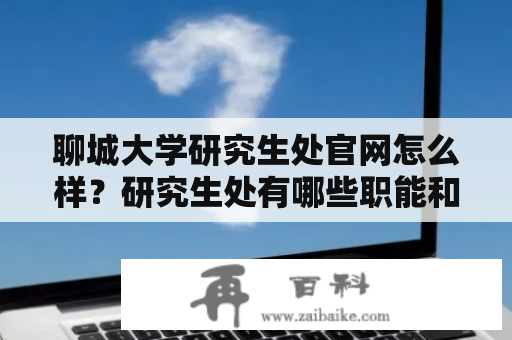 聊城大学研究生处官网怎么样？研究生处有哪些职能和服务？