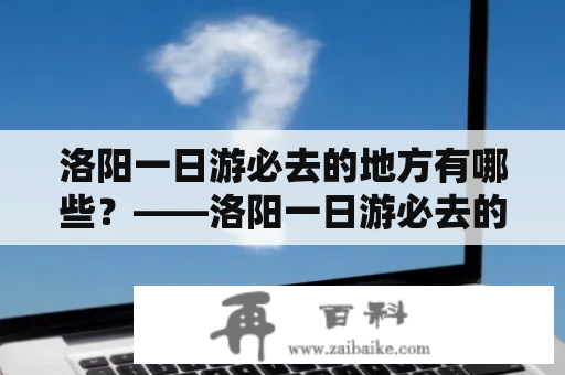 洛阳一日游必去的地方有哪些？——洛阳一日游必去的地方景点推荐