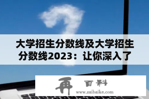 大学招生分数线及大学招生分数线2023：让你深入了解高考分数线的相关知识