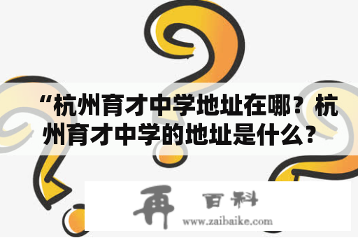 “杭州育才中学地址在哪？杭州育才中学的地址是什么？”——这是很多家长和学生在选择学校时常常会考虑到的问题。那么，下面就让我们一起来了解一下杭州育才中学的地址吧！