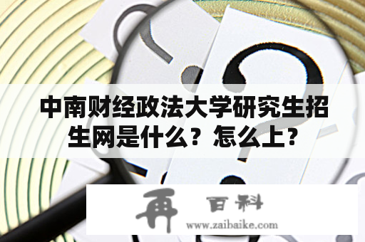 中南财经政法大学研究生招生网是什么？怎么上？