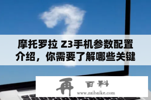 摩托罗拉 Z3手机参数配置介绍，你需要了解哪些关键信息？